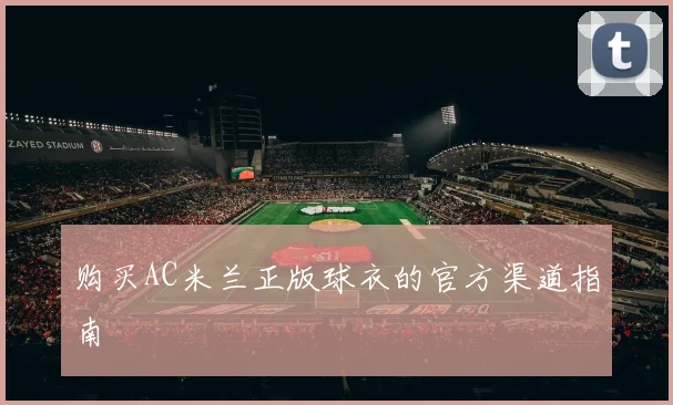 购买AC米兰正版球衣的官方渠道指南