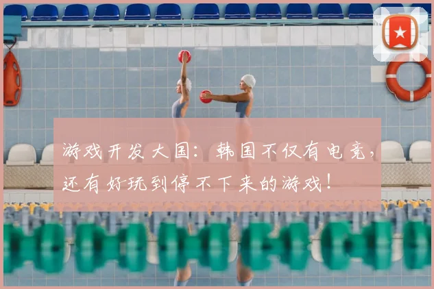 游戏开发大国：韩国不仅有电竞，还有好玩到停不下来的游戏！