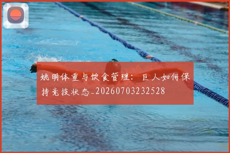 姚明体重与饮食管理:巨人如何保持竞技状态_20260703232528