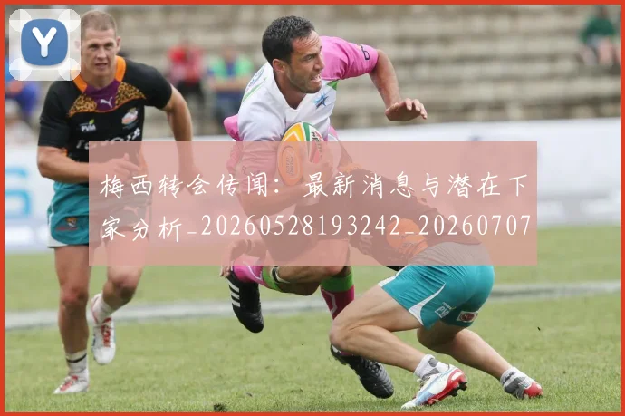 梅西转会传闻：最新消息与潜在下家分析_20260528193242_20260707145507