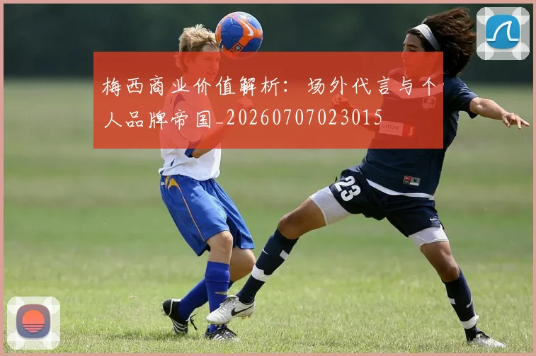 梅西商业价值解析:场外代言与个人品牌帝国_20260707023015