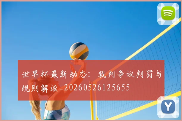 世界杯最新动态：裁判争议判罚与规则解读_20260526125655